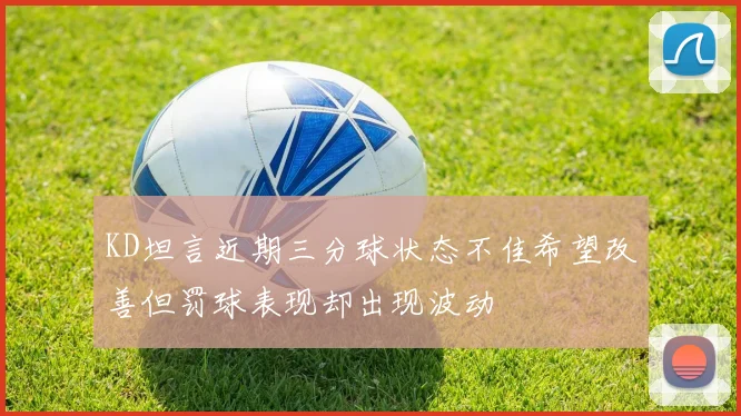 KD坦言近期三分球状态不佳希望改善但罚球表现却出现波动