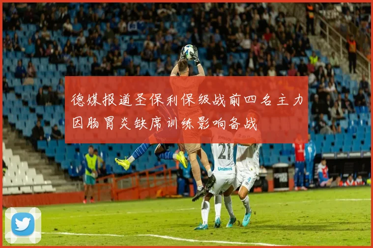 德媒报道圣保利保级战前四名主力因肠胃炎缺席训练影响备战
