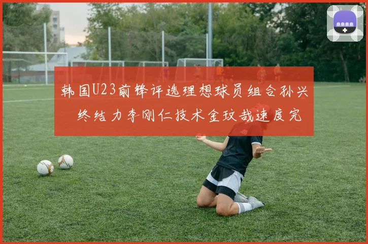 韩国U23前锋评选理想球员组合孙兴慜终结力李刚仁技术金玟哉速度完美融合