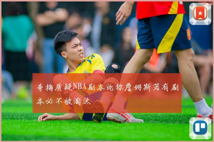 夸梅质疑NBA剧本论称詹姆斯若有剧本必不被淘汰