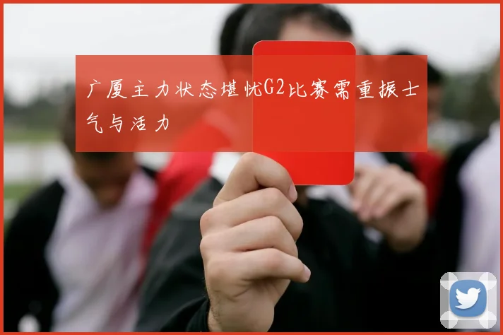 广厦主力状态堪忧G2比赛需重振士气与活力