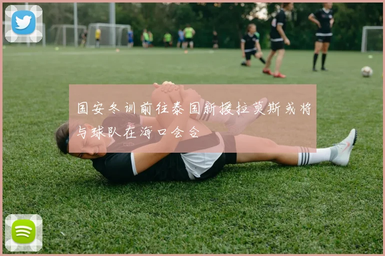 国安冬训前往泰国新援拉莫斯或将与球队在海口会合