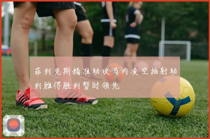 菲利克斯精准助攻马内凌空抽射助利雅得胜利暂时领先