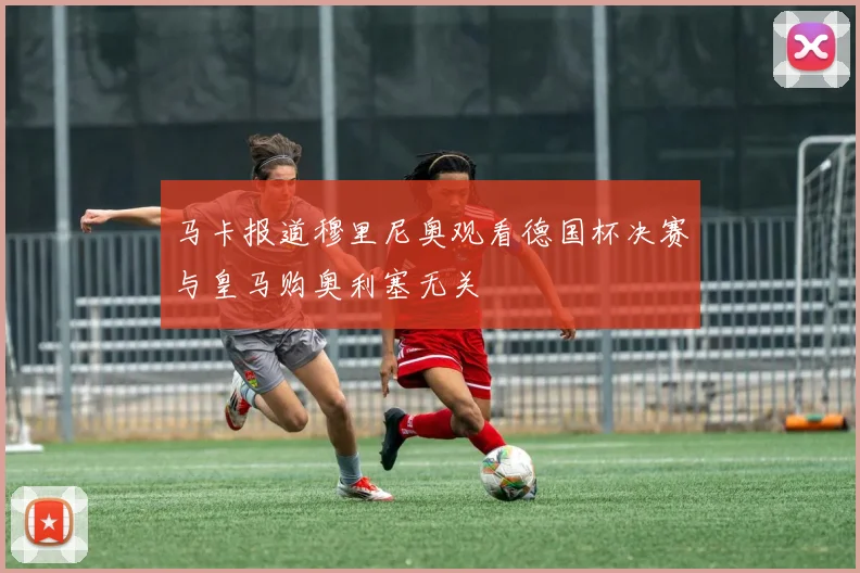 马卡报道穆里尼奥观看德国杯决赛与皇马购奥利塞无关