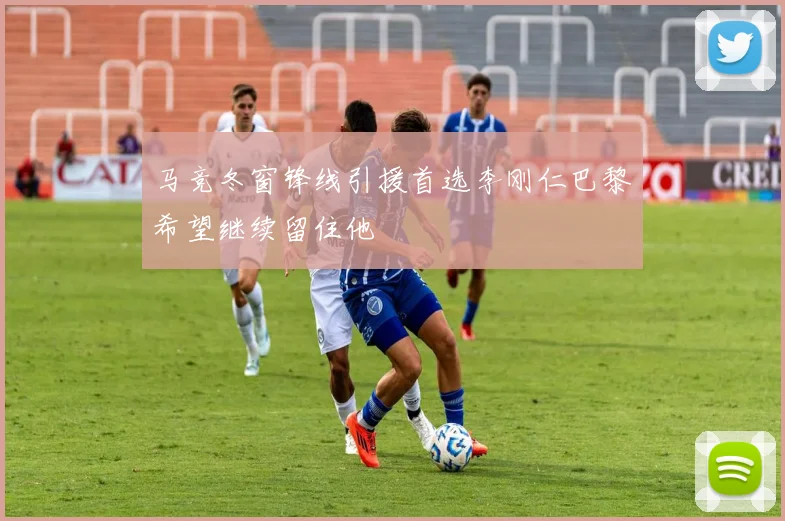 马竞冬窗锋线引援首选李刚仁巴黎希望继续留住他