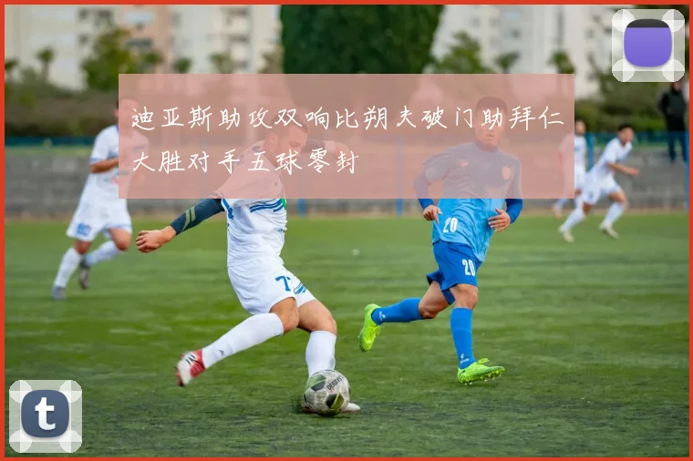 迪亚斯助攻双响比朔夫破门助拜仁大胜对手五球零封