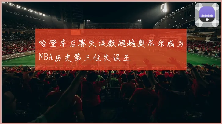 哈登季后赛失误数超越奥尼尔成为NBA历史第三位失误王