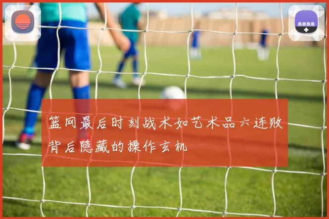 篮网最后时刻战术如艺术品六连败背后隐藏的操作玄机