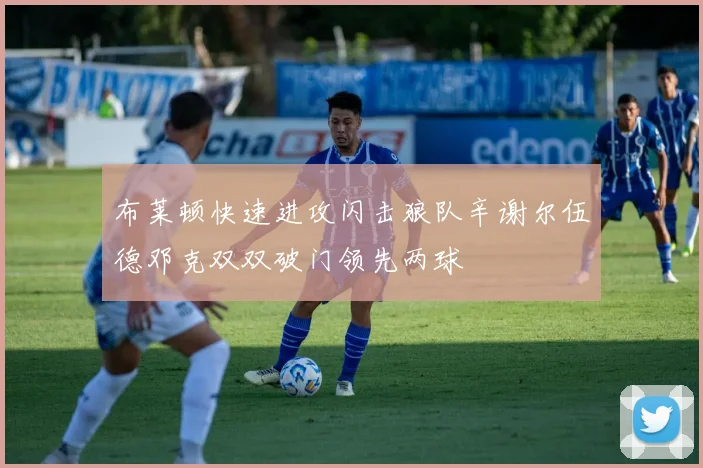 布莱顿快速进攻闪击狼队辛谢尔伍德邓克双双破门领先两球