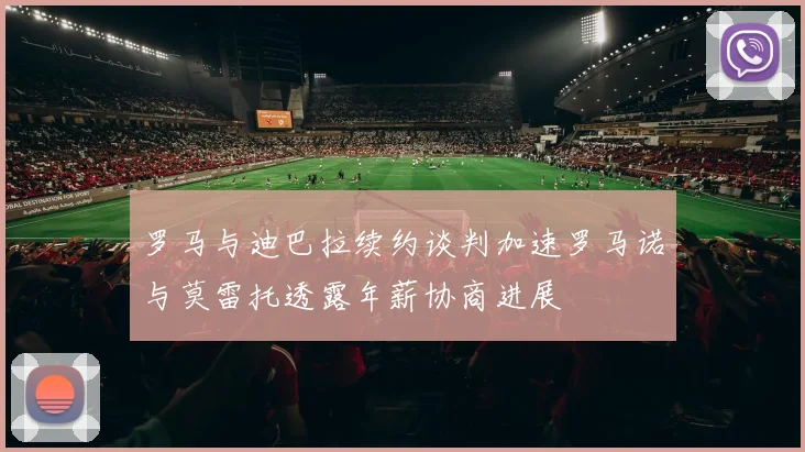 罗马与迪巴拉续约谈判加速罗马诺与莫雷托透露年薪协商进展