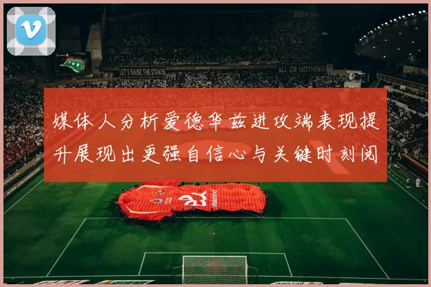 媒体人分析爱德华兹进攻端表现提升展现出更强自信心与关键时刻阅读能力