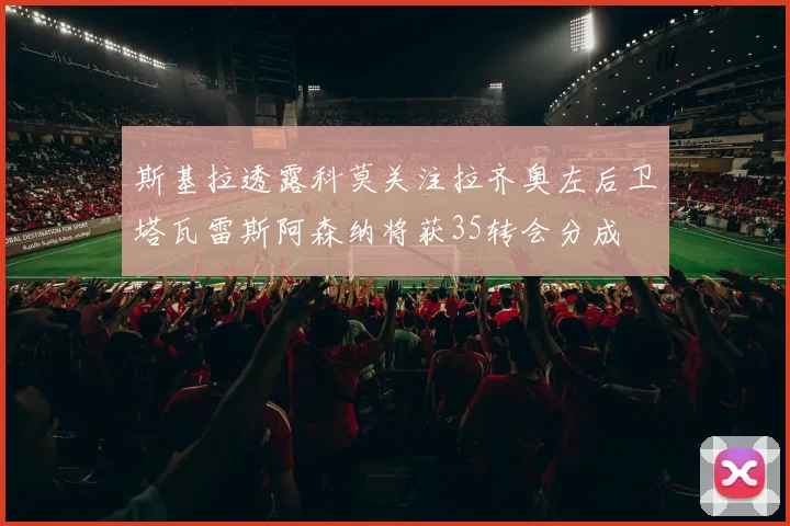 斯基拉透露科莫关注拉齐奥左后卫塔瓦雷斯阿森纳将获35转会分成