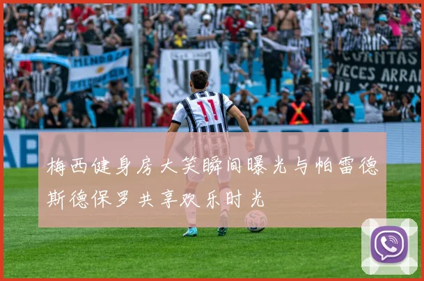 梅西健身房大笑瞬间曝光与帕雷德斯德保罗共享欢乐时光