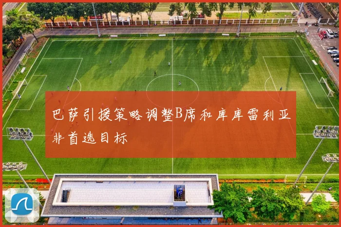 巴萨引援策略调整B席和库库雷利亚非首选目标